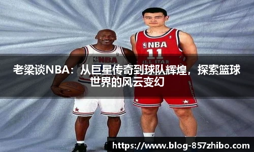 老梁谈NBA：从巨星传奇到球队辉煌，探索篮球世界的风云变幻