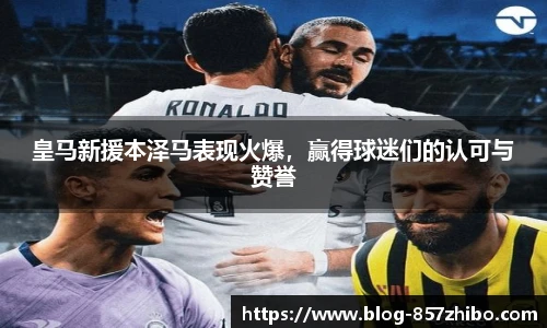 皇马新援本泽马表现火爆，赢得球迷们的认可与赞誉