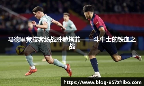 马德里竞技客场战胜赫塔菲——斗牛士的铁血之战