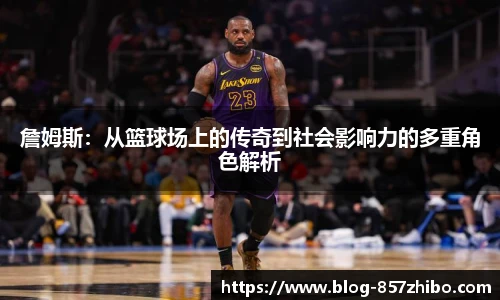 詹姆斯：从篮球场上的传奇到社会影响力的多重角色解析