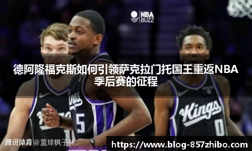 德阿隆福克斯如何引领萨克拉门托国王重返NBA季后赛的征程