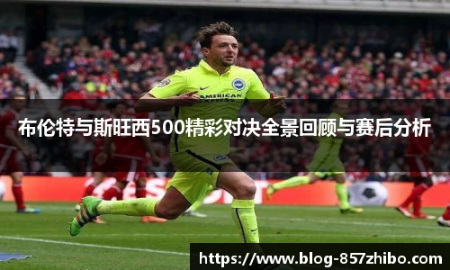 布伦特与斯旺西500精彩对决全景回顾与赛后分析