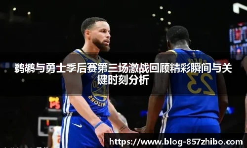 鹈鹕与勇士季后赛第三场激战回顾精彩瞬间与关键时刻分析
