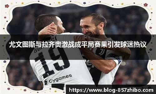 尤文图斯与拉齐奥激战成平局赛果引发球迷热议