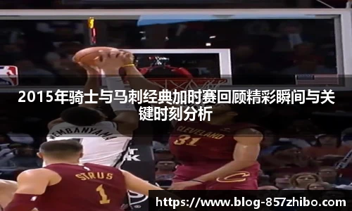 2015年骑士与马刺经典加时赛回顾精彩瞬间与关键时刻分析