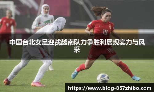 中国台北女足迎战越南队力争胜利展现实力与风采