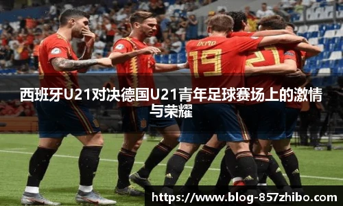 西班牙U21对决德国U21青年足球赛场上的激情与荣耀