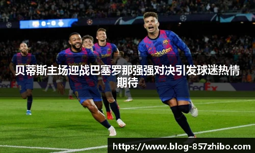 贝蒂斯主场迎战巴塞罗那强强对决引发球迷热情期待