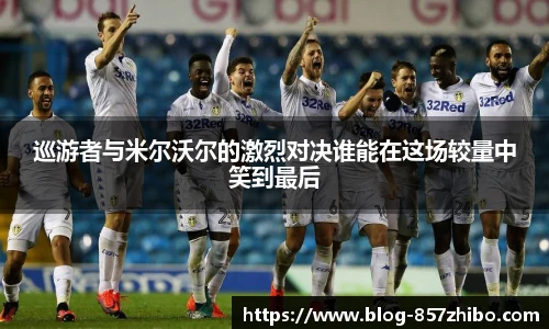 巡游者与米尔沃尔的激烈对决谁能在这场较量中笑到最后