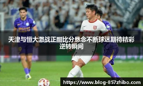 天津与恒大激战正酣比分悬念不断球迷期待精彩逆转瞬间