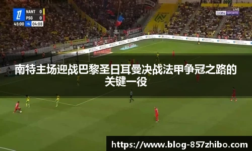 南特主场迎战巴黎圣日耳曼决战法甲争冠之路的关键一役