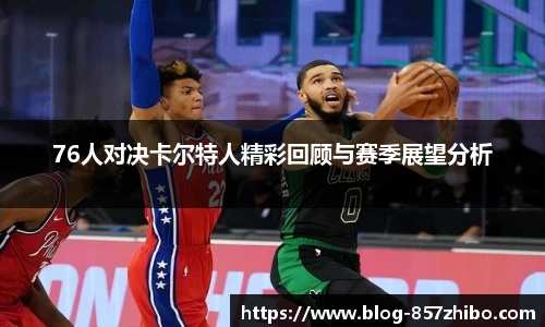 76人对决卡尔特人精彩回顾与赛季展望分析