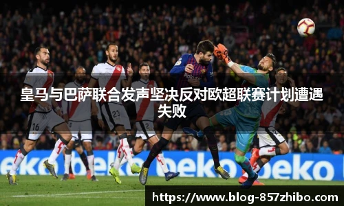 皇马与巴萨联合发声坚决反对欧超联赛计划遭遇失败