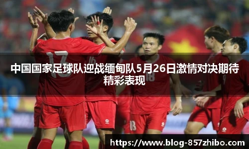 中国国家足球队迎战缅甸队5月26日激情对决期待精彩表现