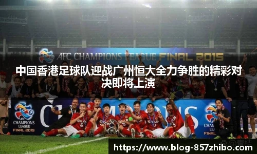 中国香港足球队迎战广州恒大全力争胜的精彩对决即将上演
