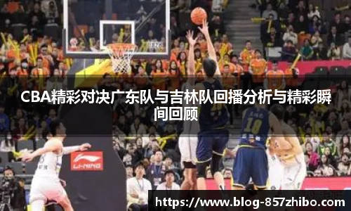 CBA精彩对决广东队与吉林队回播分析与精彩瞬间回顾