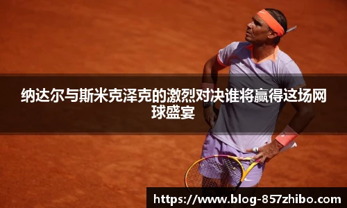 纳达尔与斯米克泽克的激烈对决谁将赢得这场网球盛宴