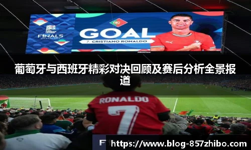 葡萄牙与西班牙精彩对决回顾及赛后分析全景报道