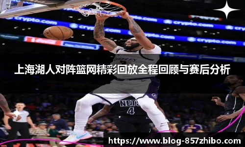 上海湖人对阵篮网精彩回放全程回顾与赛后分析