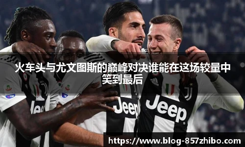 火车头与尤文图斯的巅峰对决谁能在这场较量中笑到最后