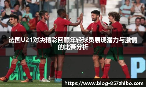 法国U21对决精彩回顾年轻球员展现潜力与激情的比赛分析