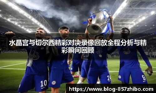 水晶宫与切尔西精彩对决录像回放全程分析与精彩瞬间回顾